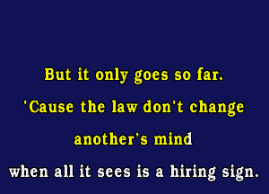 But it only goes so far.
'Cause the law don't change
another's mind

when all it sees is a hiring sign.