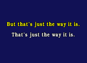 But that's just the way it is.

That's just the way it is.