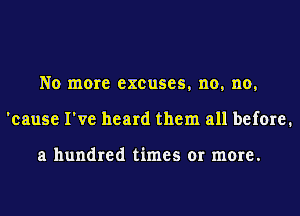 No more excuses, no, no,
'cause I've heard them all before.

a hundred times or more.