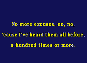 No more excuses, no, no,
'cause I've heard them all before,

a hundred times or more.