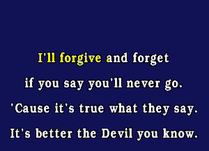 I'll forgive and forget
if you say you'll never go.
'Cause it's true what they say.

It's better the Devil you know.