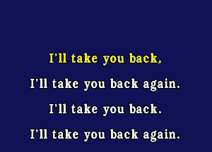 I'll take you back,
I'll take you back again.
I'll take you back.

I'll take you back again.