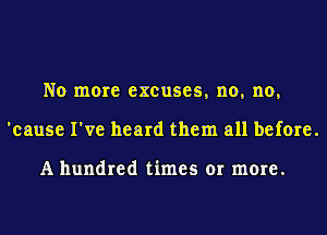No more excuses, no, no,
'cause I've heard them all before.

A hundred times or more.