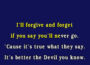 I'll forgive and forget
if you say you'll never go.
'Cause it's true what they say.

It's better the Devil you know.