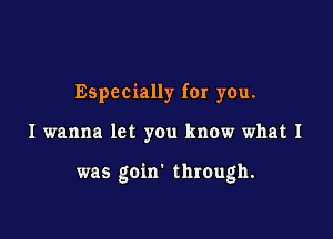 Especially for you.

I wanna let you know what I

was goin' through.