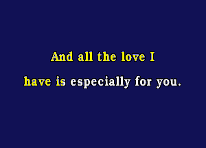 And all the love I

have is especially for you.