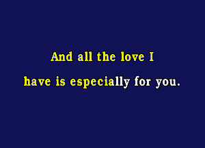 And all the love I

have is especially for you.