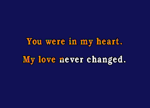 You were in my heart.

My love never changed.
