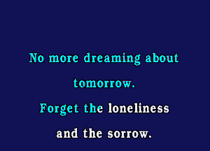 No mom dreaming about

tomorrow.
Forget the loneliness

and the sorrow.