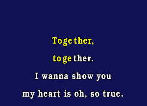 Togethen

toge ther.

I wanna show you

my heart is oh. so true.