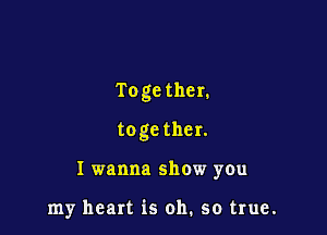 Togethen

toge ther.

I wanna show you

my heart is oh. so true.