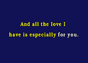 And all the love I

have is especially for you.