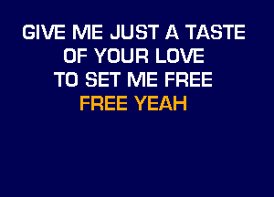 GIVE ME JUST A TASTE
OF YOUR LOVE
TO SET ME FREE
FREE YEAH
