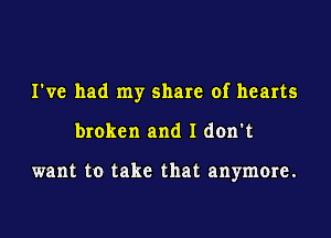 I've had my share of hearts

broken and I don't

want to take that anymore.