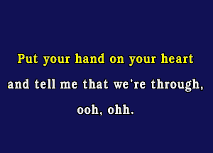 Put your hand on your heart

and tell me that we're through.

ooh.ohh.