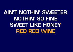AIN'T NOTHIN' SWEETER
NOTHIN' SO FINE
SWEET LIKE HONEY
RED RED WINE