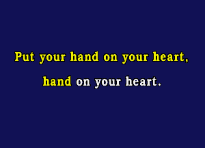 Put your hand on your heart.

hand on your heart.