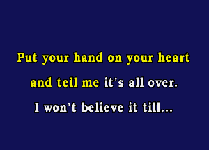 Put your hand on your heart

and tell me it's all over.

I won't believe it till...