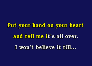 Put your hand on your heart

and tell me it's all over.

I won't believe it till...