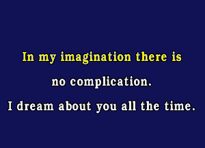 In my imagination there is
no complication.

I dream about you all the time.