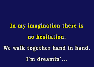 In my imagination there is
no hesitation.
We walk together hand in hand.

I'm dreamin'...