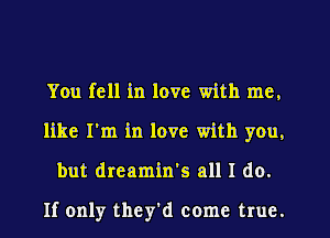 You fell in love with me.
like I'm in love with you.
but dreamin's all I do.

If only they'd come true.