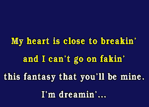 My heart is close to breakin'
and I can't go on fakin'
this fantasy that you'll be mine.

I'm dreamin'...