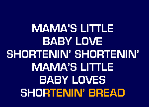 MAMA'S LITI'LE
BABY LOVE
SHORTENIN' SHORTENIN'
MAMA'S LITI'LE
BABY LOVES
SHORTENIN' BREAD