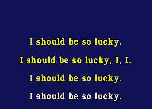 I should be so lucky.

I should be so lucky, I, I.

I should be so lucky.
I should be so lucky.