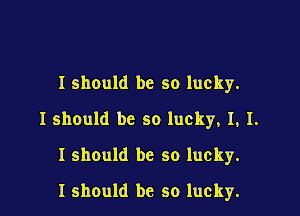 I should be so lucky.

I should be so lucky, I, I.

I should be so lucky.

I should be so lucky.