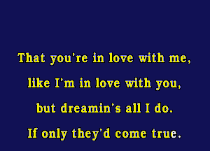 That you're in love with me,
like I'm in love with you,
but dreamin's all I do.

If only they'd come true.