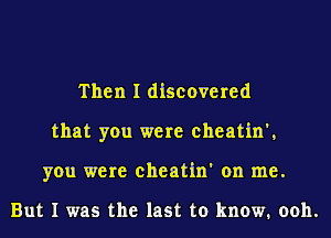 Then I discovered
that you were cheatin',
you were cheatin' on me.

But I was the last to know. ooh.