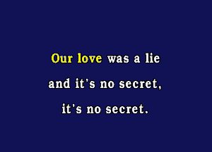 Our love was a lie

and it's no seeret.

it's no secret.
