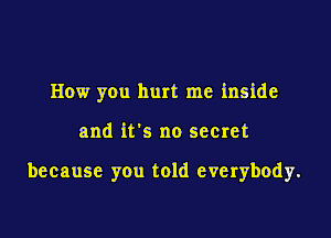 How you hurt me inside

and it's no secret

because you told everybody.
