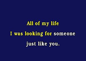 All of my life

I was looking for someone

just like you.