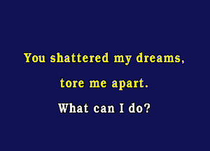 You shattered my dreams,

tore me apart.

What can I do?