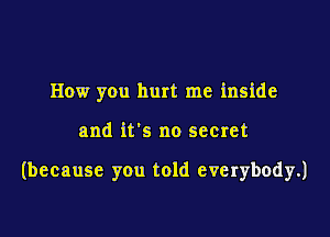 How you hurt me inside

and it's no secret

(because you told everybody.)