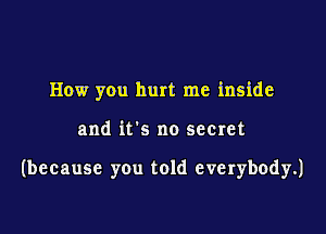 How you hurt me inside

and its no secret

(because you told everybody.)