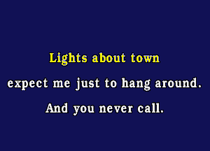 Lights about town

expect me just to hang around.

And you never call.