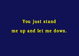 You just stand

me up and let me down.