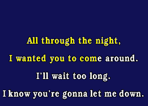 All through the night,
I wanted you to come around.
I'll wait too long.

I know you're gonna let me down.