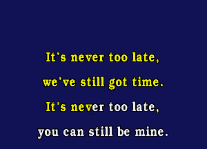 It's never too late.

we've still got time.

It's never too late.

you can still be mine.