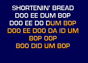 SHORTENIN' BREAD
DOD EE DUM BOP
DOD EE DO DUM BOP
DOD EE DOD DA ID UM
BOP OOP
BOO DID UM BOP