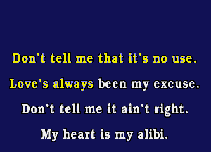 Don't tell me that it's no use.
Love's always been my excuse.
Don't tell me it ain't right.

My heart is my alibi.