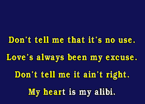 Don't tell me that it's no use.
Love's always been my excuse.
Don't tell me it ain't right.
My heart is my alibi.