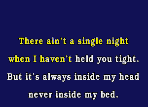 There ain't a single night
when I haven't held you tight.
But it's always inside my head

never inside my bed.