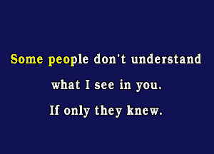 Some people don't understand

what I see in you.

If only they knew.