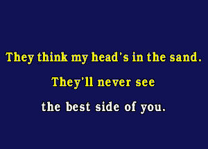 They think my head's in the sand.
They'll never see

the best side of you.