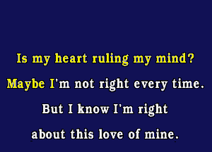 Is my heart ruling my mind?
Maybe I'm not right every time.
But I know I'm right

about this love of mine.