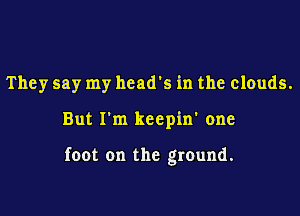 They say my head's in the clouds.
But I'm keepin' one

foot on the ground.